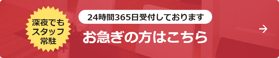 深夜でもスタッフ常駐 24時間365日受付しております お急ぎの方はこちら