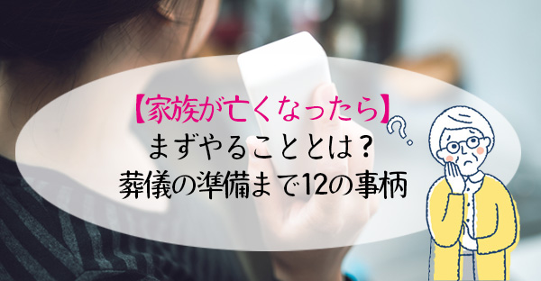 【家族が亡くなったら】まずやることとは？葬儀の準備まで12の事柄