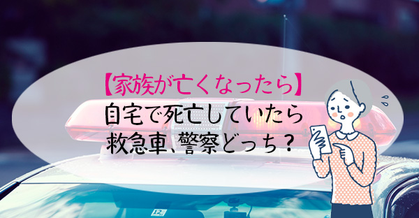 【家族が亡くなったら】自宅で死亡していたら救急車、警察どっち？