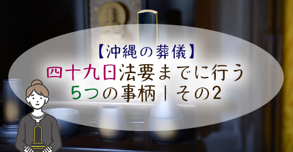 【沖縄の葬儀】喪主が葬儀後、四十九日法要までに行う5つの事柄｜その2