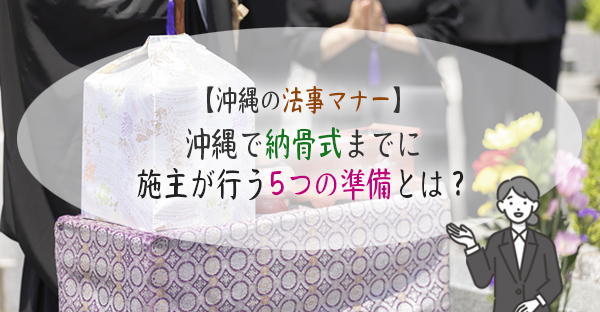 沖縄で納骨式までに施主が行う5つの準備とは？いつ・どこで行うのが良い？