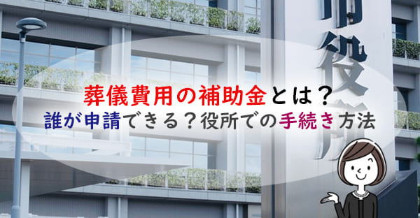 葬儀費用の補助金は申請するともらえる？誰が申請できるの？市役所での手続き方法を解説