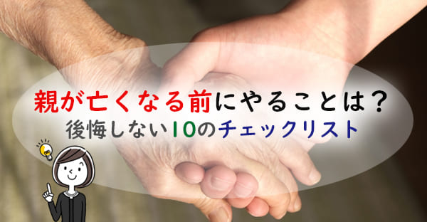 親が亡くなる前にやっておきたいことは？後悔しない慌てないための10のチェックリスト