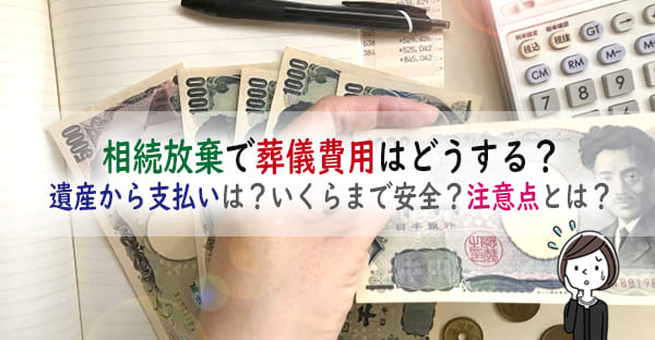 葬儀費用は相続放棄をする人も遺産から支払いできる？いくらまでなら安全？注意点とは？