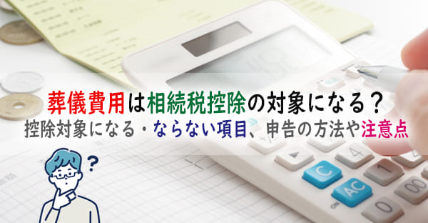 葬儀費用は相続税控除の対象になる？控除対象になる・ならない項目、申告の方法や注意点