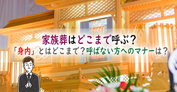 家族葬はどこまで呼ぶ？家族葬の「身内」とはどこまで？呼ばない方へご挨拶やマナーは？